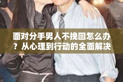 面对分手男人不挽回怎么办？从心理到行动的全面解决方案