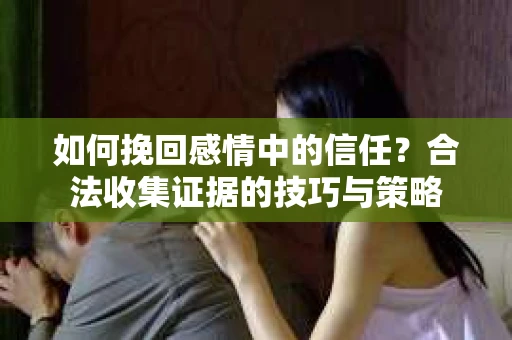 如何挽回感情中的信任?合法收集证据的技巧与策略 如何挽回感情中的信任?合法收集证据的技巧与策略