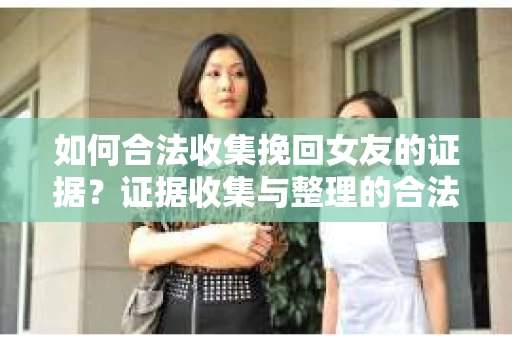 如何合法收集挽回女友的证据?证据收集与整理的合法策略怎么办? 如何合法收集挽回女友的证据?证据收集与整理的合法策略怎么办?