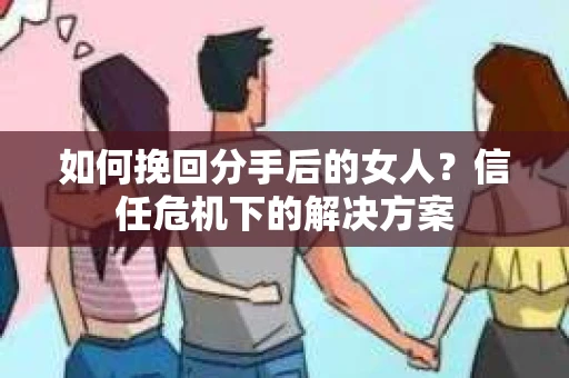 如何挽回分手后的女人?信任危机下的解决方案 如何挽回分手后的女人?信任危机下的解决方案