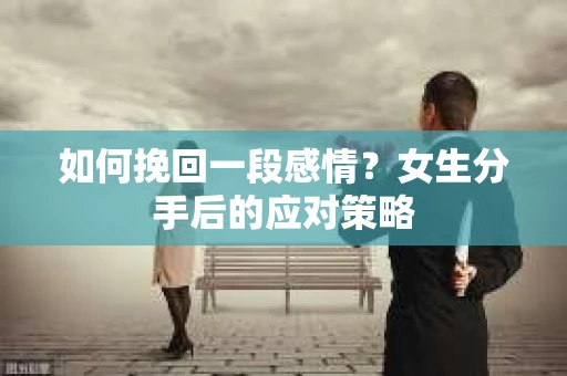 如何挽回一段感情?女生分手后的应对策略 如何挽回一段感情?女生分手后的应对策略