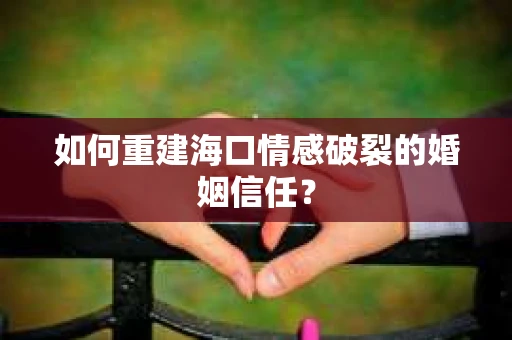 如何重建海口情感破裂的婚姻信任？