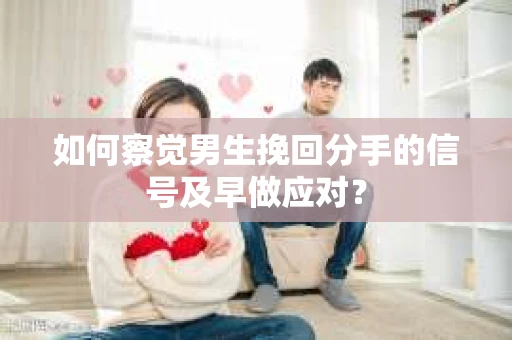 如何察觉男生挽回分手的信号及早做应对？