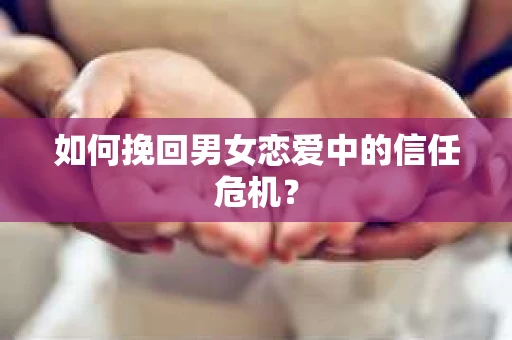 如何挽回男女恋爱中的信任危机？