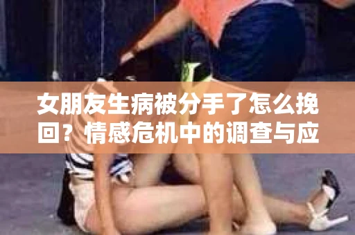 女朋友生病被分手了怎么挽回？情感危机中的调查与应对策略