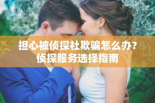 担心被侦探社欺骗怎么办？侦探服务选择指南