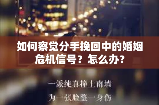 如何察觉分手挽回中的婚姻危机信号？怎么办？