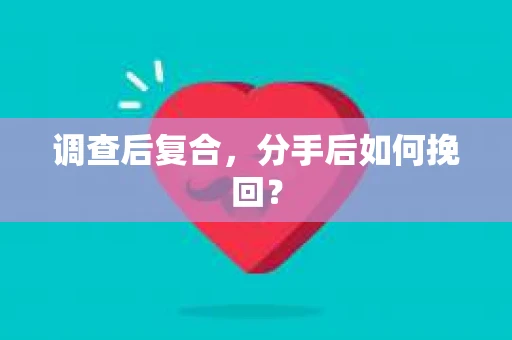 调查后复合,分手后如何挽回? 调查后复合,分手后如何挽回?