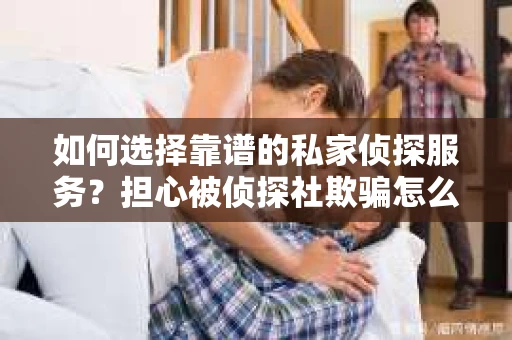 如何选择靠谱的私家侦探服务?担心被侦探社欺骗怎么办? 如何选择靠谱的私家侦探服务?担心被侦探社欺骗怎么办?