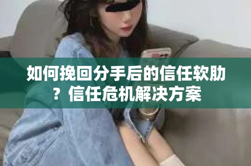 如何挽回分手后的信任软肋？信任危机解决方案