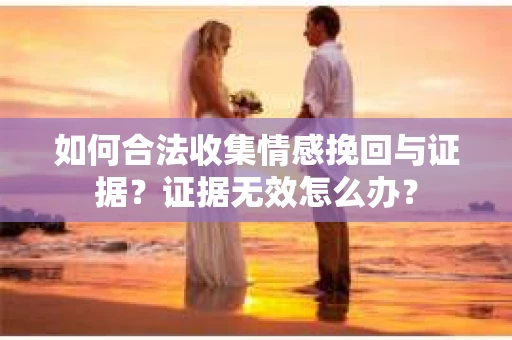 如何合法收集情感挽回与证据？证据无效怎么办？