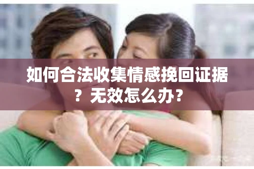 如何合法收集情感挽回证据?无效怎么办? 如何合法收集情感挽回证据?无效怎么办?