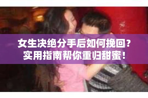 女生决绝分手后如何挽回？实用指南帮你重归甜蜜！