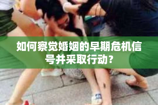 如何察觉婚姻的早期危机信号并采取行动？