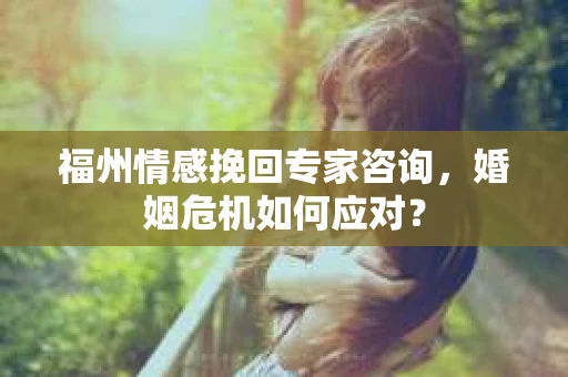 福州情感挽回专家咨询，婚姻危机如何应对？