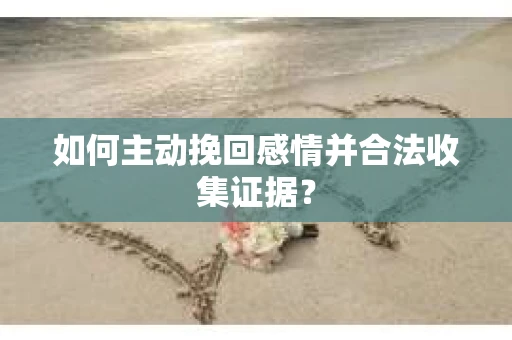 如何主动挽回感情并合法收集证据? 如何主动挽回感情并合法收集证据?