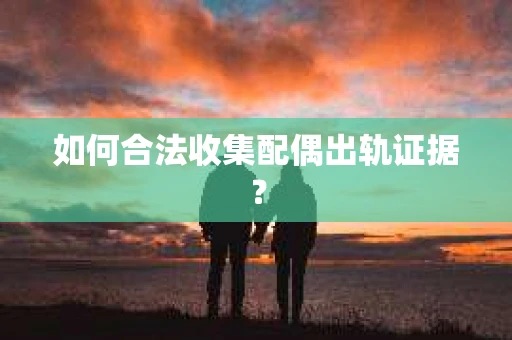 如何合法收集配偶出轨证据? 如何合法收集配偶出轨证据?
