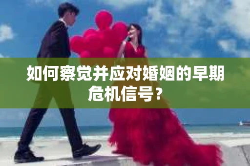 如何察觉并应对婚姻的早期危机信号? 如何察觉并应对婚姻的早期危机信号?