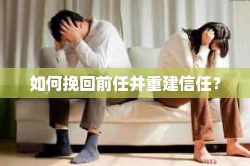 如何挽回前任并重建信任？