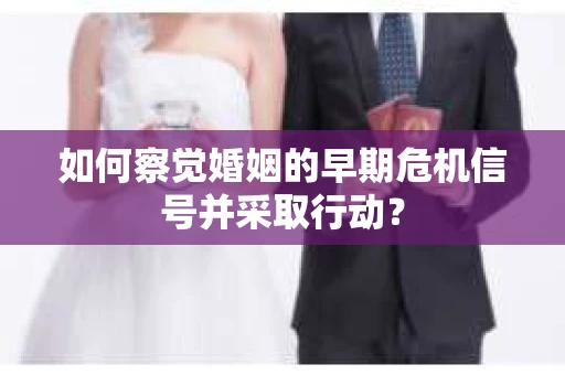 如何察觉婚姻的早期危机信号并采取行动？