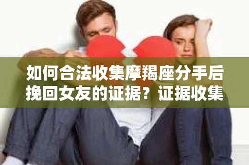 如何合法收集摩羯座分手后挽回女友的证据？证据收集策略与法律风险防范