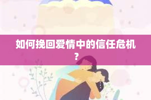 如何挽回爱情中的信任危机? 如何挽回爱情中的信任危机?