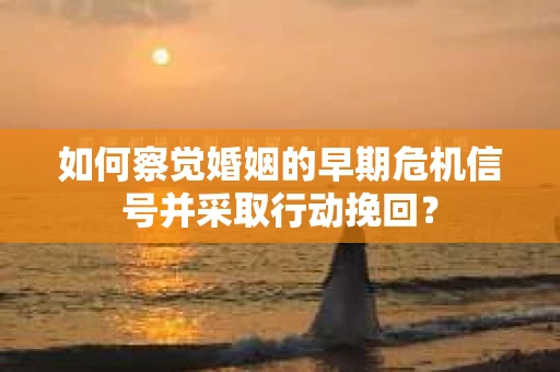 如何察觉婚姻的早期危机信号并采取行动挽回？