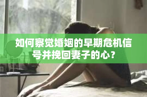 如何察觉婚姻的早期危机信号并挽回妻子的心？