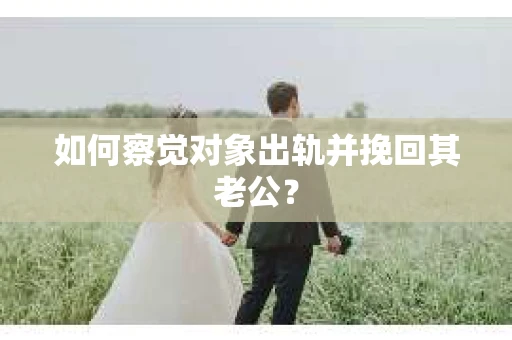 如何察觉对象出轨并挽回其老公? 如何察觉对象出轨并挽回其老公?