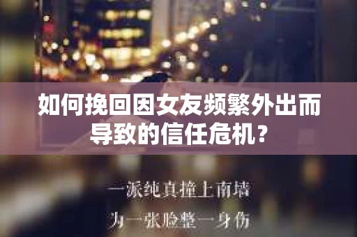如何挽回因女友频繁外出而导致的信任危机? 如何挽回因女友频繁外出而导致的信任危机?