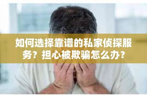 如何选择靠谱的私家侦探服务？担心被欺骗怎么办？