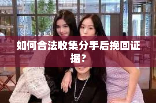 如何合法收集分手后挽回证据？
