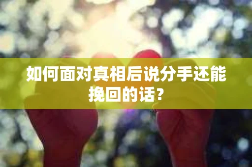 如何面对真相后说分手还能挽回的话？