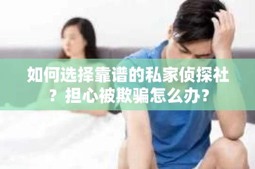 如何选择靠谱的私家侦探社?担心被欺骗怎么办? 如何选择靠谱的私家侦探社?担心被欺骗怎么办?