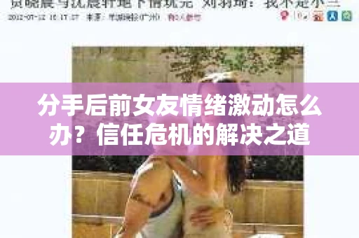分手后前女友情绪激动怎么办?信任危机的解决之道 分手后前女友情绪激动怎么办?信任危机的解决之道