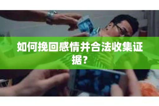 如何挽回感情并合法收集证据？