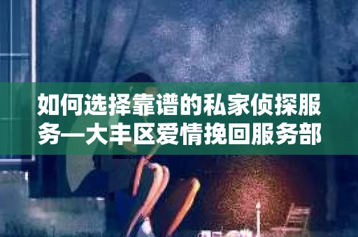 如何选择靠谱的私家侦探服务—大丰区爱情挽回服务部选择指南 如何选择靠谱的私家侦探服务—大丰区爱情挽回服务部选择指南
