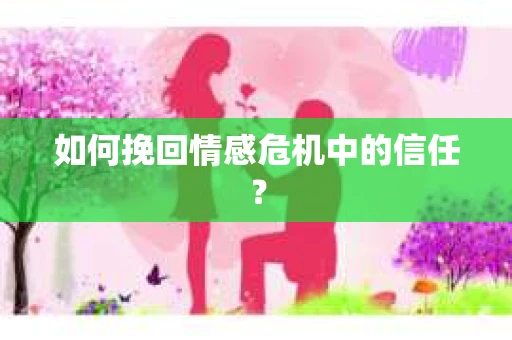 如何挽回情感危机中的信任? 如何挽回情感危机中的信任?