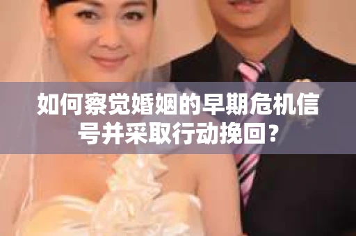 如何察觉婚姻的早期危机信号并采取行动挽回？