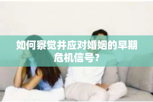 如何察觉并应对婚姻的早期危机信号？