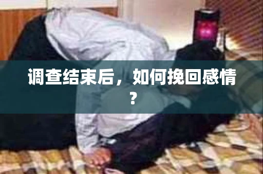 调查结束后,如何挽回感情? 调查结束后,如何挽回感情?
