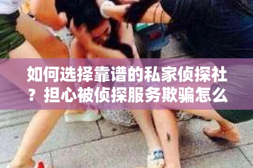 如何选择靠谱的私家侦探社?担心被侦探服务欺骗怎么办? 如何选择靠谱的私家侦探社?担心被侦探服务欺骗怎么办?