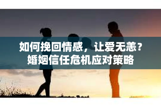 如何挽回情感,让爱无恙?婚姻信任危机应对策略 如何挽回情感,让爱无恙?婚姻信任危机应对策略