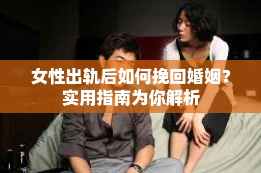 女性出轨后如何挽回婚姻?实用指南为你解析 女性出轨后如何挽回婚姻?实用指南为你解析