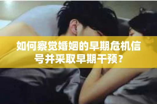 如何察觉婚姻的早期危机信号并采取早期干预？