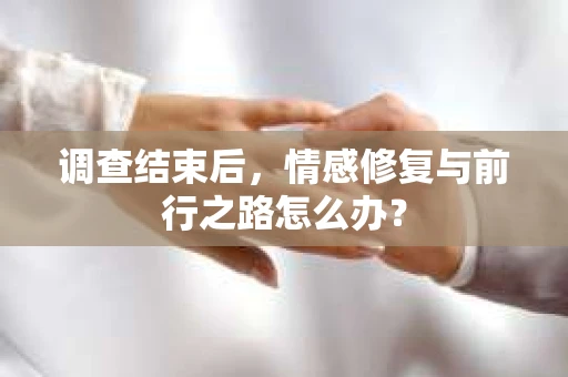 调查结束后，情感修复与前行之路怎么办？