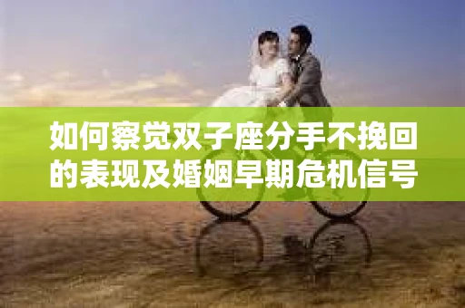 如何察觉双子座分手不挽回的表现及婚姻早期危机信号？