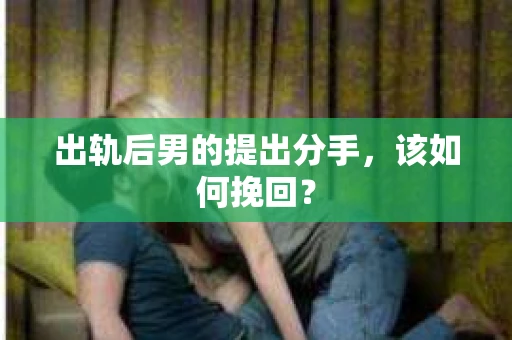 出轨后男的提出分手，该如何挽回？