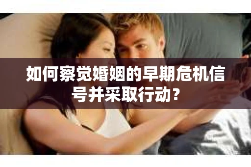 如何察觉婚姻的早期危机信号并采取行动? 如何察觉婚姻的早期危机信号并采取行动?