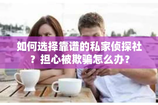如何选择靠谱的私家侦探社?担心被欺骗怎么办? 如何选择靠谱的私家侦探社?担心被欺骗怎么办?
